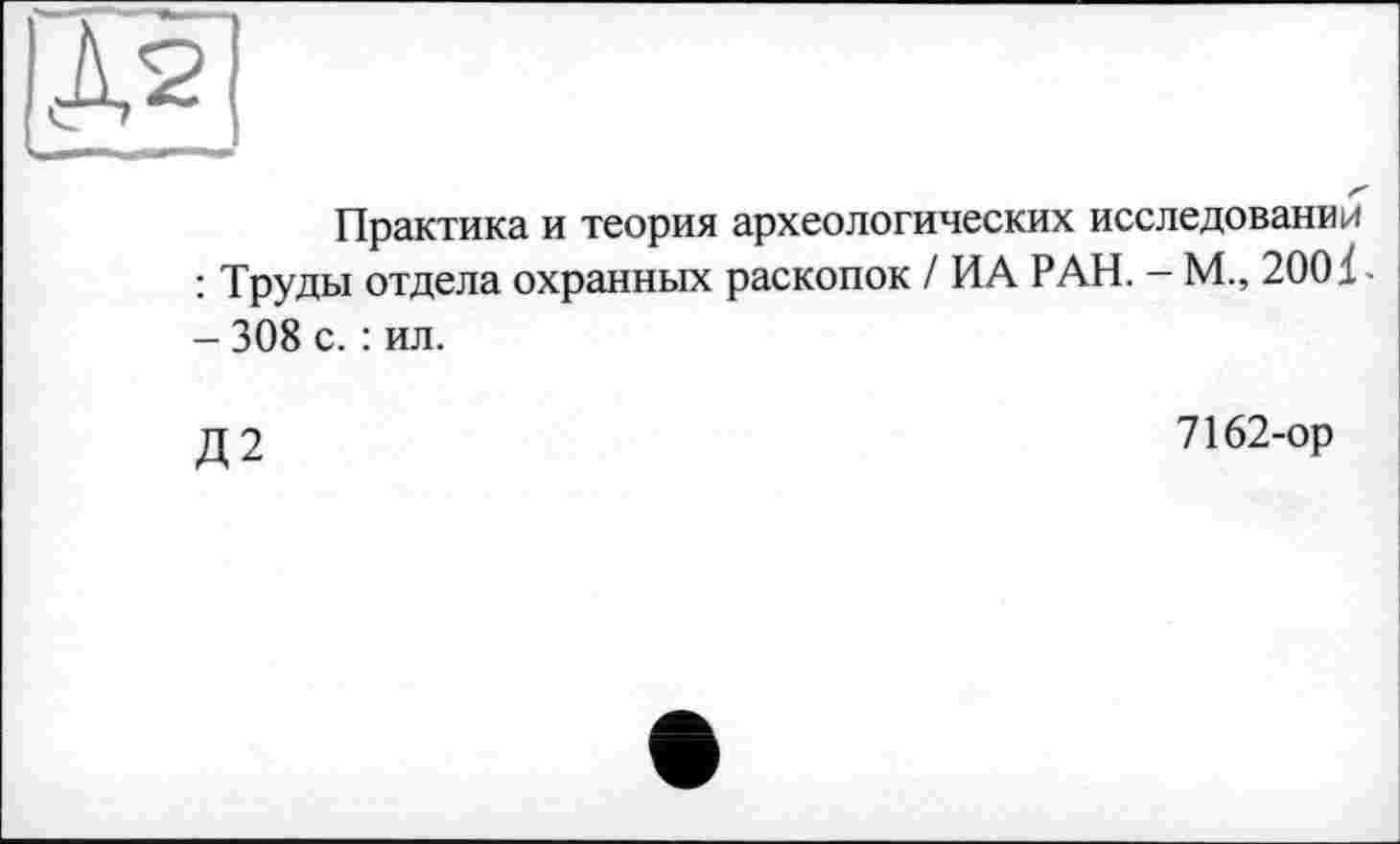 ﻿Д2
Практика и теория археологических исследовании : Труды отдела охранных раскопок / ИА РАН. - М., 200 і - 308 с. : ил.
Д2
7162-ор